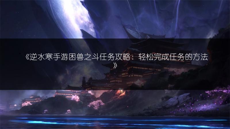 《逆水寒手游困兽之斗任务攻略：轻松完成任务的方法》