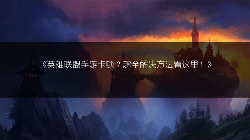 《英雄联盟手游卡顿？超全解决方法看这里！》