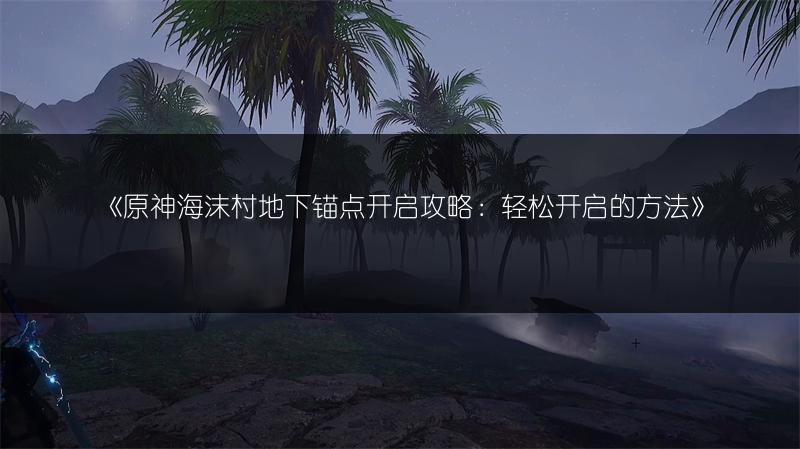 《原神海沫村地下锚点开启攻略：轻松开启的方法》