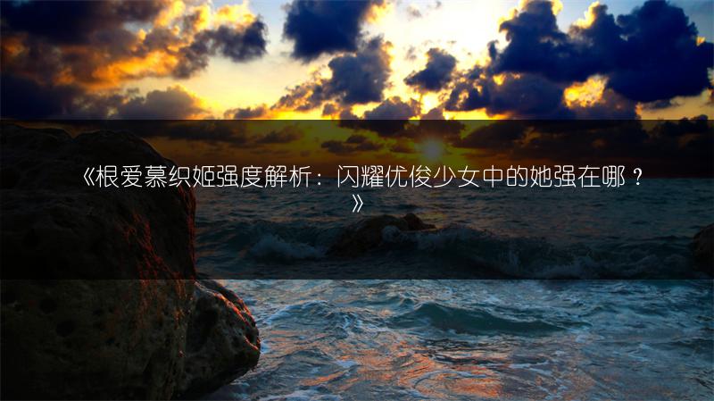 《根爱慕织姬强度解析：闪耀优俊少女中的她强在哪？》