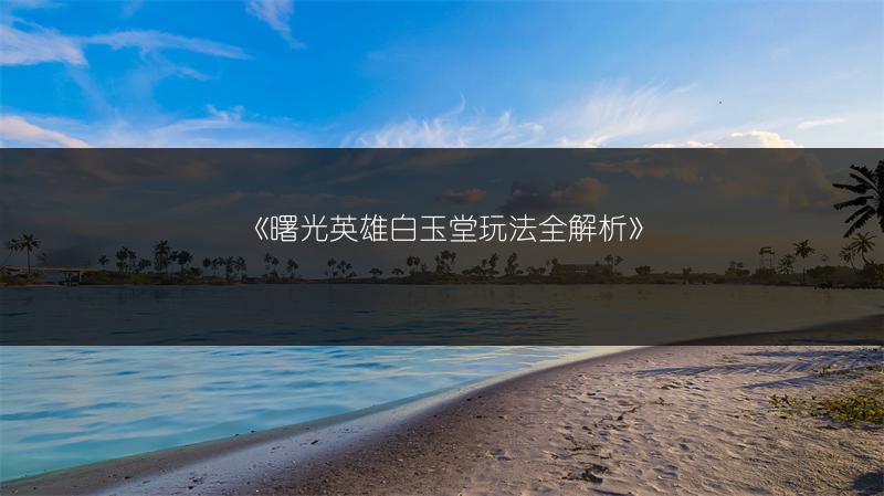 《曙光英雄白玉堂玩法全解析》