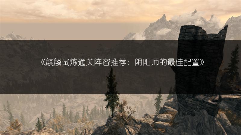 《麒麟试炼通关阵容推荐：阴阳师的最佳配置》