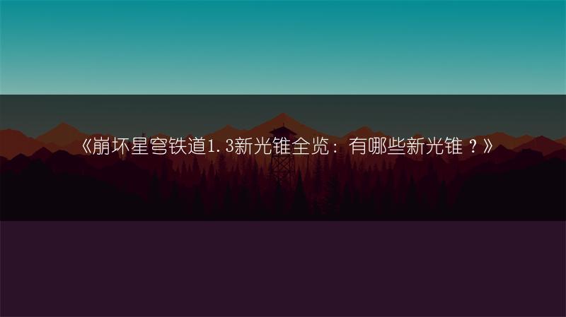 《崩坏星穹铁道1.3新光锥：有哪些新光锥？》