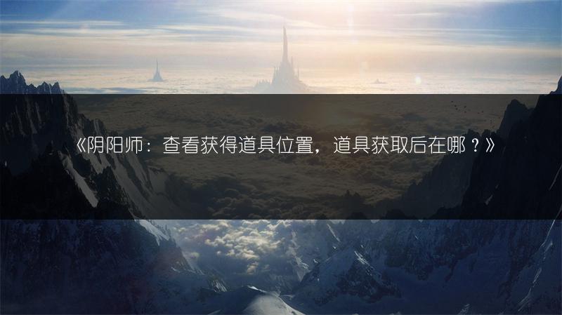 《阴阳师：查看获得道具位置，道具获取后在哪？》