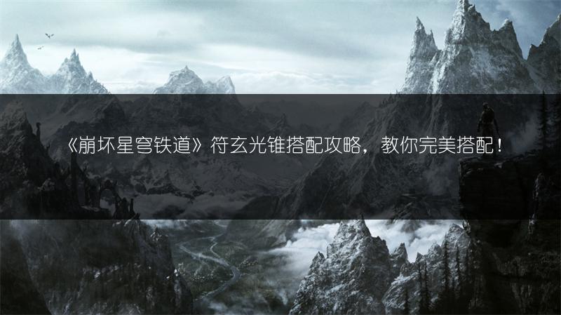 《崩坏星穹铁道》符玄光锥搭配攻略，教你完美搭配！