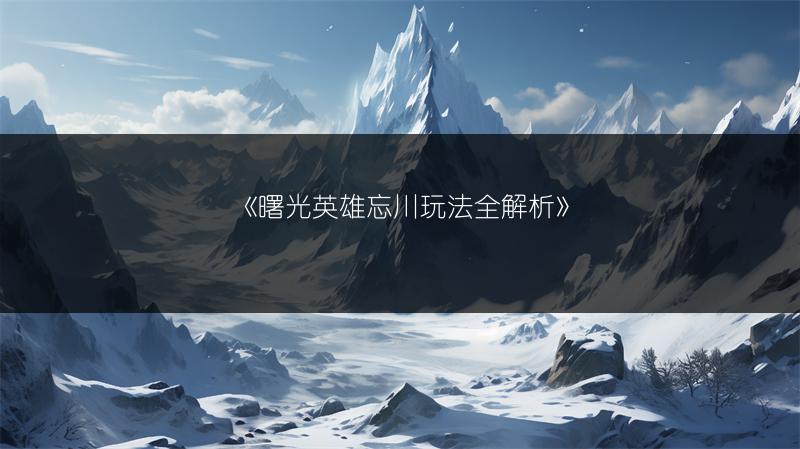 《曙光英雄忘川玩法全解析》