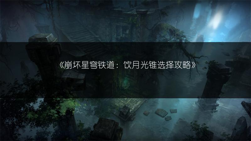 《崩坏星穹铁道：饮月光锥选择攻略》
