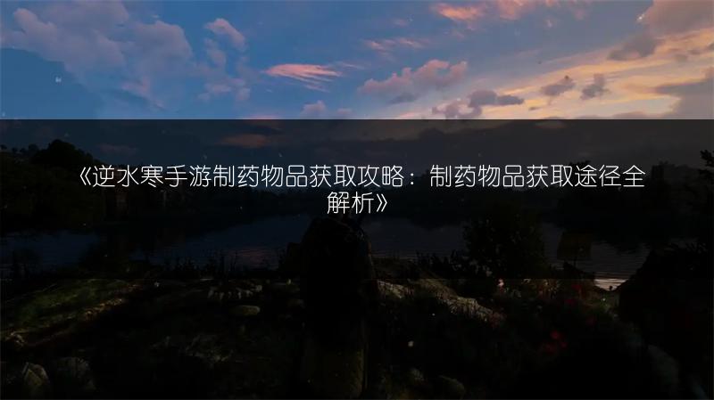 《逆水寒手游制药物品获取攻略：制药物品获取途径全解析》
