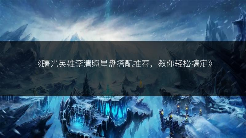 《曙光英雄李清照星盘搭配推荐，教你轻松搞定》
