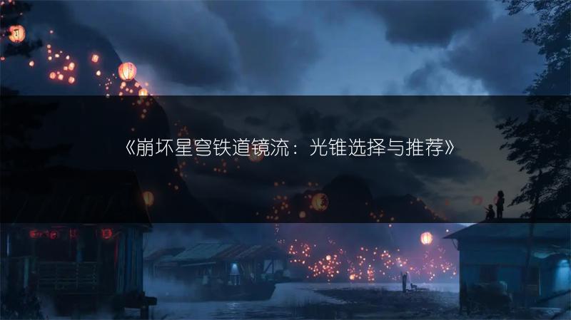《崩坏星穹铁道镜流：光锥选择与推荐》