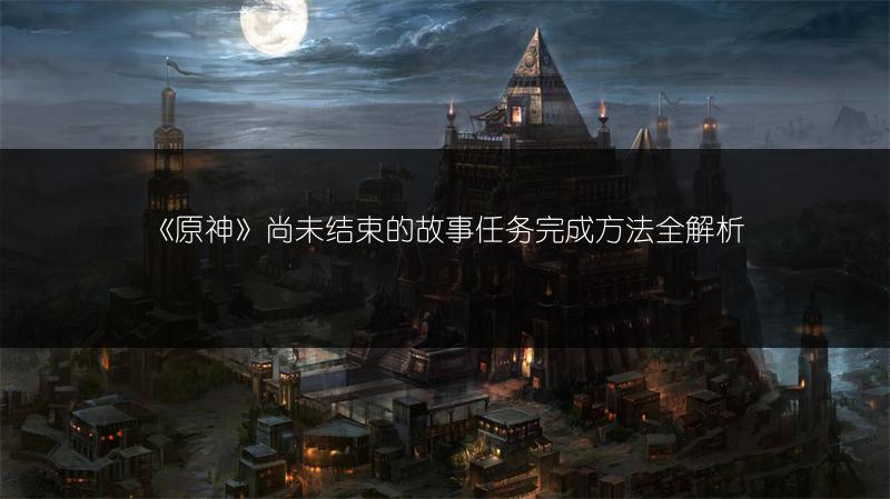 《原神》尚未结束的故事任务完成方法全解析