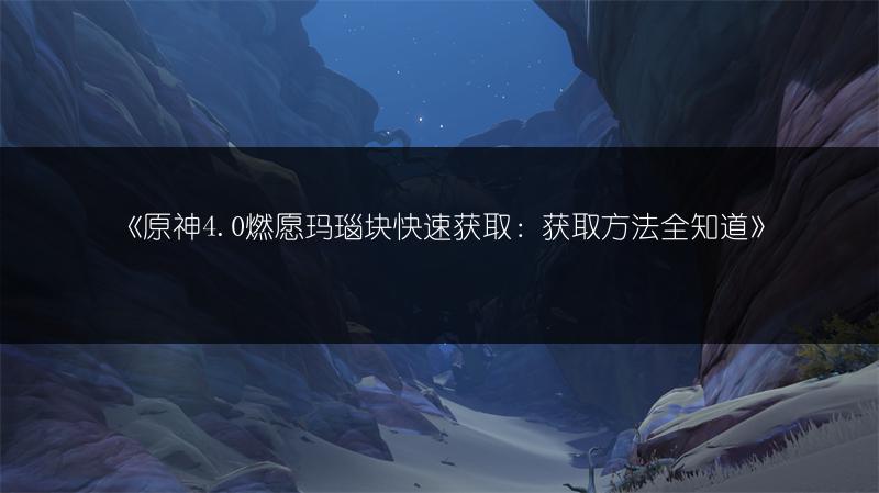 《原神4.0燃愿玛瑙块快速获取：获取方法全知道》