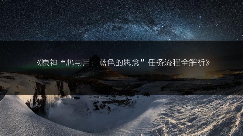 《原神“心与月：蓝色的思念”任务流程全解析》