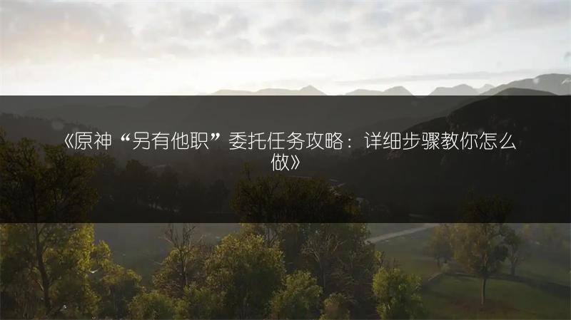 《原神“另有他职”委托任务攻略：详细步骤教你怎么做》
