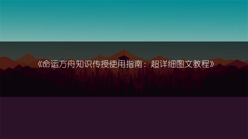 《命运方舟知识传授使用指南：超详细教程》