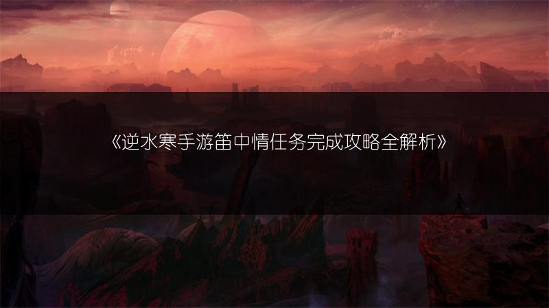 《逆水寒手游笛中情任务完成攻略全解析》