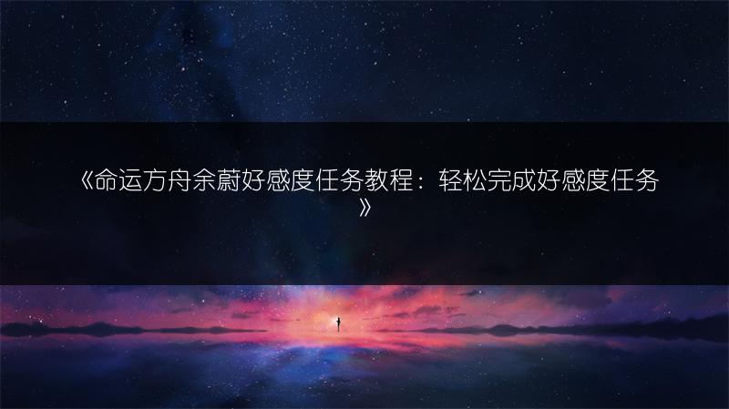 《命运方舟余蔚好感度任务教程：轻松完成好感度任务》