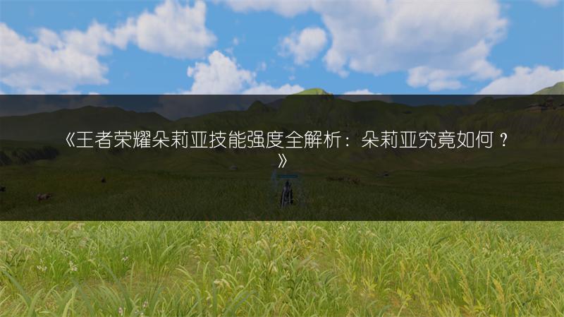 《王者荣耀朵莉亚技能强度全解析：朵莉亚究竟如何？》