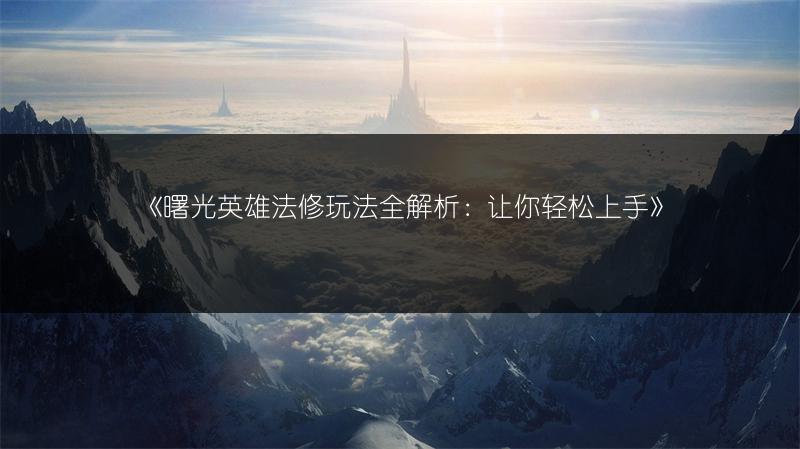 《曙光英雄法修玩法全解析：让你轻松上手》