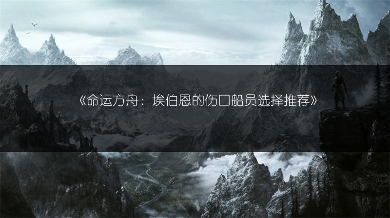 《命运方舟：埃伯恩的伤口船员选择推荐》