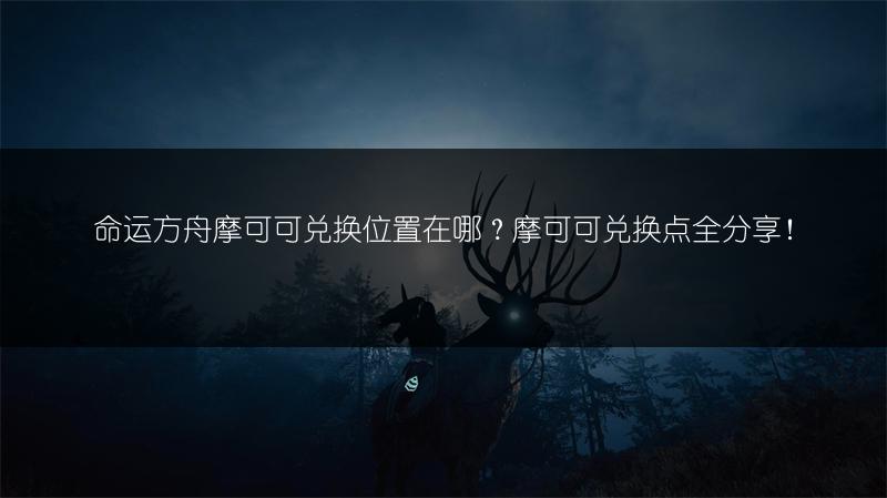 命运方舟摩可可兑换位置在哪？摩可可兑换点全分享！