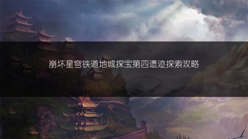 崩坏星穹铁道地城探宝第四遗迹探索攻略