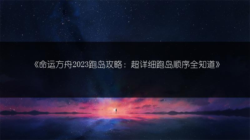 《命运方舟2023跑岛攻略：超详细跑岛顺序全知道》