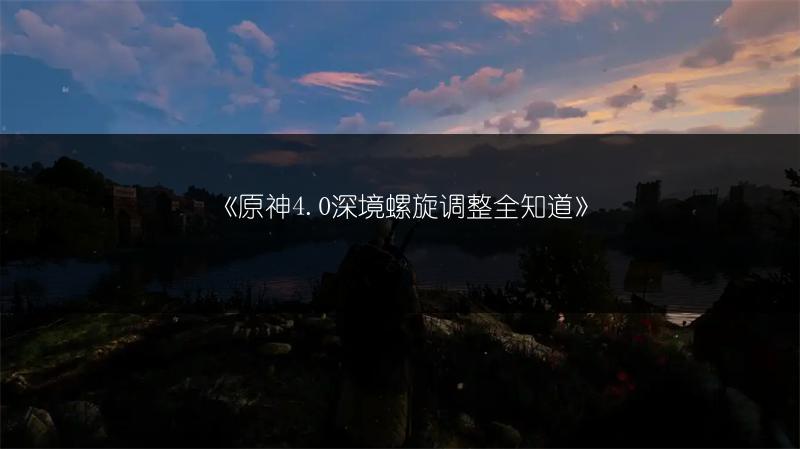 《原神4.0深境螺旋调整全知道》