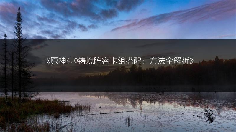 《原神4.0铸境阵容卡组搭配：方法全解析》