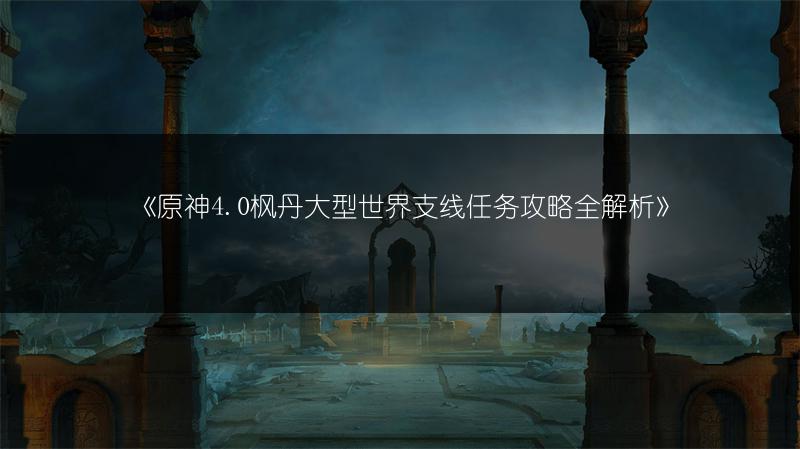 《原神4.0枫丹大型世界支线任务攻略全解析》