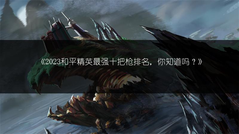 《2023和平精英最强十把枪排名，你知道吗？》