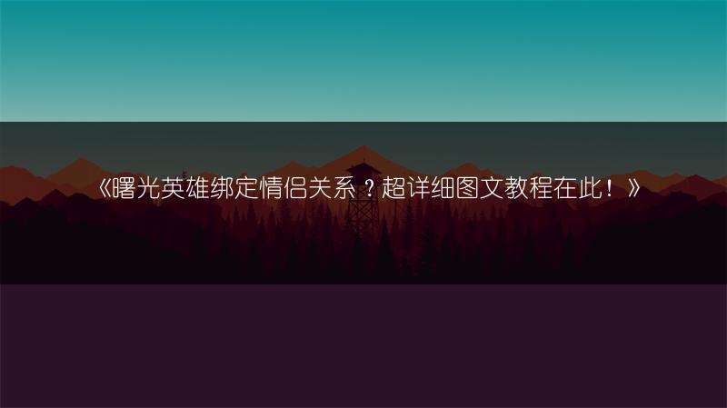 《曙光英雄绑定情侣关系？超详细教程在此！》