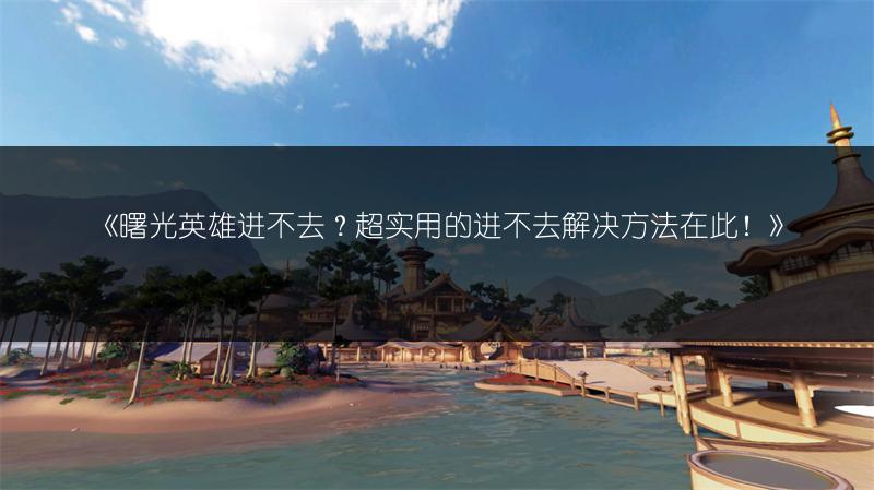 《曙光英雄进不去？超实用的进不去解决方法在此！》