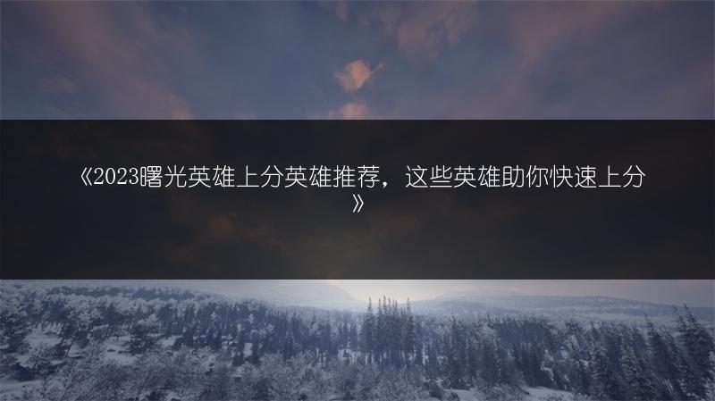 《2023曙光英雄上分英雄推荐，这些英雄助你快速上分》