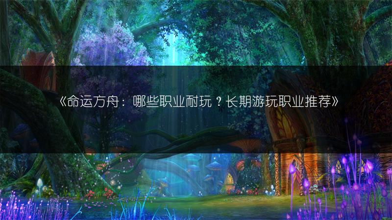 《命运方舟：哪些职业耐玩？长期游玩职业推荐》