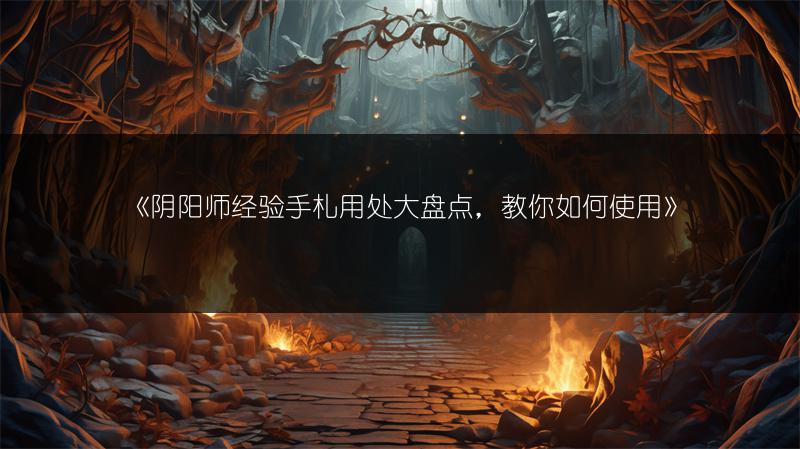 《阴阳师经验手札用处大盘点，教你如何使用》