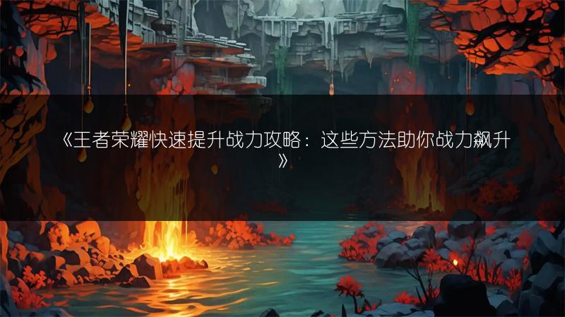 《王者荣耀快速提升战力攻略：这些方法助你战力飙升》
