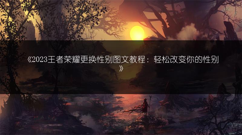 《2023王者荣耀更换性别教程：轻松改变你的性别》