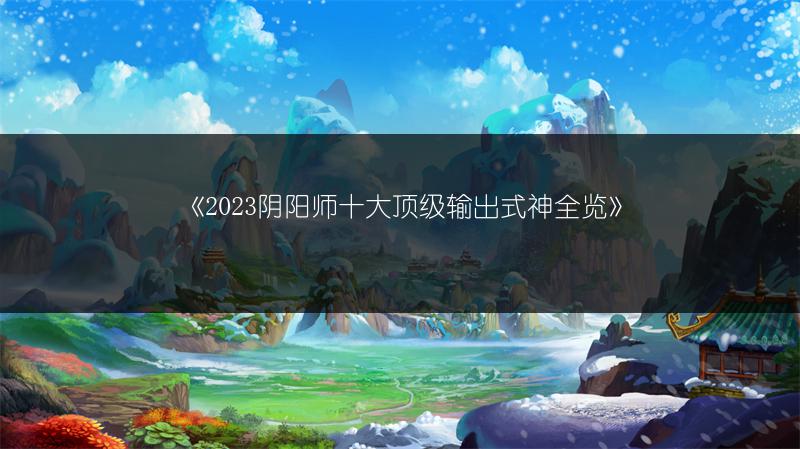 《2023阴阳师十大顶级输出式神》
