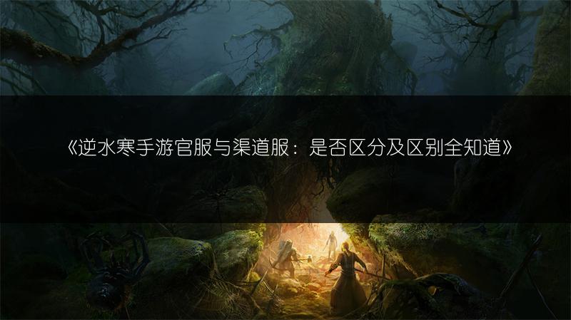 《逆水寒手游官服与渠道服：是否区分及区别全知道》