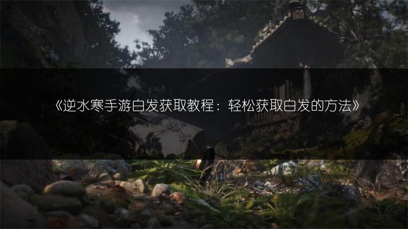《逆水寒手游白发获取教程：轻松获取白发的方法》