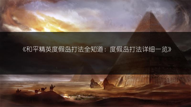 《和平精英度假岛打法全知道：度假岛打法详细》
