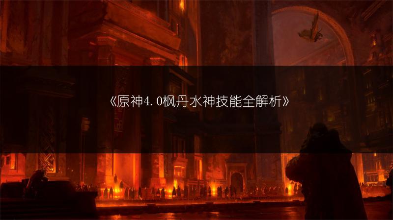 《原神4.0枫丹水神技能全解析》