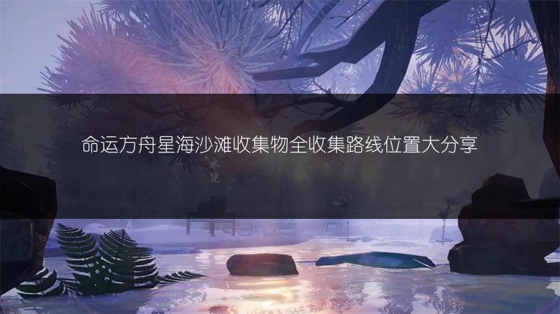 命运方舟星海沙滩收集物全收集路线位置大分享