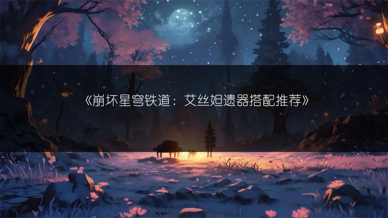 《崩坏星穹铁道：艾丝妲遗器搭配推荐》