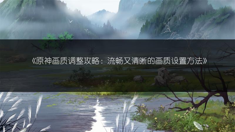 《原神画质调整攻略：流畅又清晰的画质设置方法》