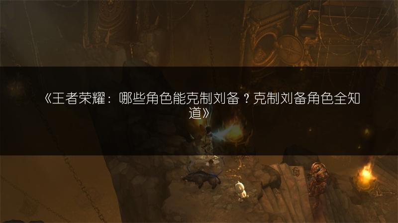 《王者荣耀：哪些角色能克制刘备？克制刘备角色全知道》