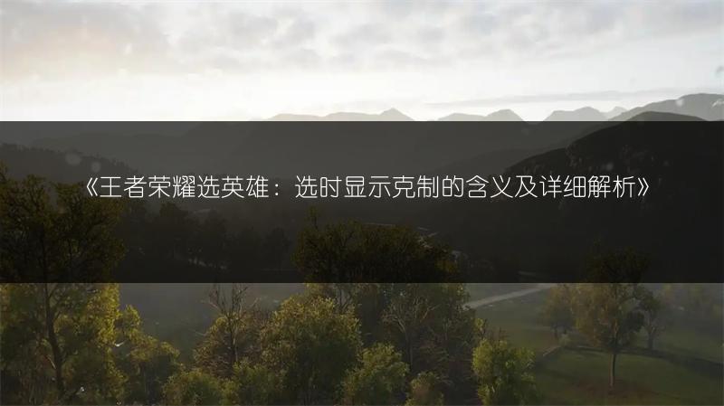 《王者荣耀选英雄：选时显示克制的含义及详细解析》