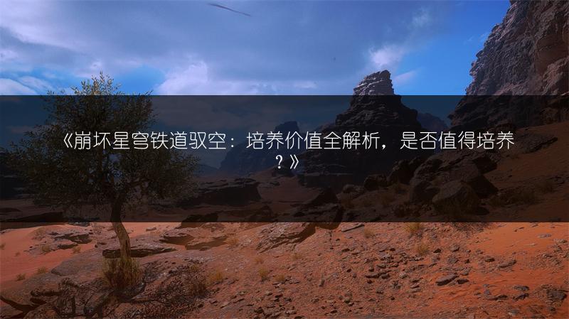 《崩坏星穹铁道驭空：培养价值全解析，是否值得培养？》