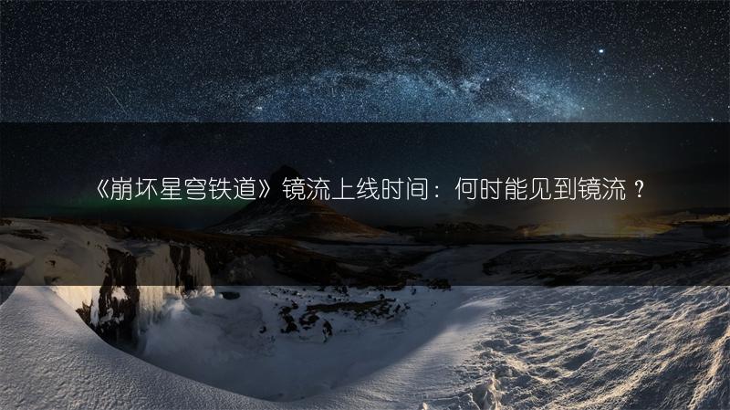 《崩坏星穹铁道》镜流上线时间：何时能见到镜流？